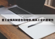 重工业模具制造包括哪些,模具工业的重要性