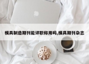 模具制造期刊能评职称用吗,模具期刊杂志