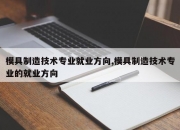 模具制造技术专业就业方向,模具制造技术专业的就业方向