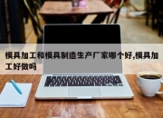 模具加工和模具制造生产厂家哪个好,模具加工好做吗