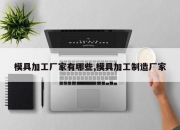 模具加工厂家有哪些,模具加工制造厂家