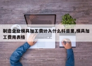 制造企业模具加工费计入什么科目里,模具加工费用表格