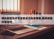 模具制造技术专业就业方向有哪些,模具制造好就业吗