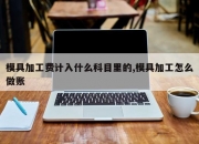 模具加工费计入什么科目里的,模具加工怎么做账