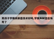 男孩子学模具制造技术好吗,学模具制造后悔死了