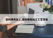 塑料模具加工,塑料模具加工工艺流程