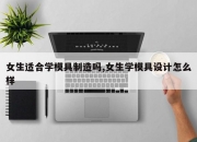 女生适合学模具制造吗,女生学模具设计怎么样