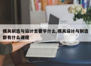 模具制造与设计主要学什么,模具设计与制造都有什么课程
