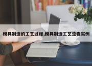 模具制造的工艺过程,模具制造工艺流程实例
