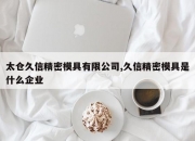 太仓久信精密模具有限公司,久信精密模具是什么企业