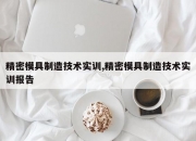 精密模具制造技术实训,精密模具制造技术实训报告
