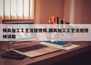 模具加工工艺流程视频,模具加工工艺流程视频讲解