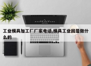 工业模具加工厂厂家电话,模具工业园是做什么的