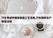 汽车零部件模具制造工艺流程,汽车模具生产制造流程