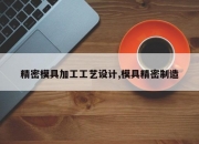精密模具加工工艺设计,模具精密制造