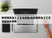 精密模具加工工艺流程图,精密模具加工工艺流程技术参数