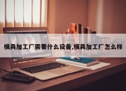 模具加工厂需要什么设备,模具加工厂怎么样