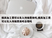模具加工费可以先入待摊费用吗,模具加工费可以先入待摊费用吗合理吗