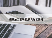 模具加工累不累,模具加工累吗