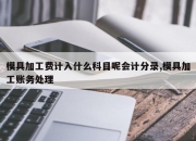 模具加工费计入什么科目呢会计分录,模具加工账务处理