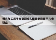 模具加工属于几类职业?,模具制造属于几类职业