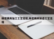 精密模具加工工艺流程,精密模具制造工艺流程