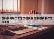 塑料模具加工工艺流程步骤,塑料模具制作流程工序