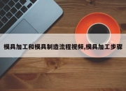 模具加工和模具制造流程视频,模具加工步骤