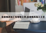 金属模具加工有哪些工序,金属模具加工工艺