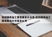 收到模具加工费发票会计分录,收到模具加工费发票会计分录怎么写