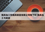 模具加工和模具制造有限公司哪个好,模具加工与制造