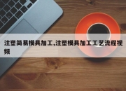 注塑简易模具加工,注塑模具加工工艺流程视频