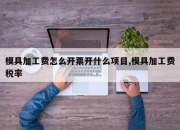 模具加工费怎么开票开什么项目,模具加工费税率