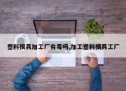塑料模具加工厂有毒吗,加工塑料模具工厂