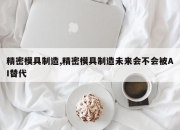 精密模具制造,精密模具制造未来会不会被AI替代