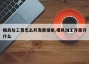 模具加工费怎么开发票报销,模具加工开票开什么