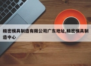精密模具制造有限公司广东地址,精密模具制造中心