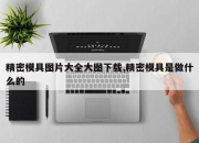 精密模具图片大全大图下载,精密模具是做什么的
