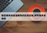 精密模具和普通模具的区别在哪,精密模具有哪些