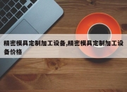 精密模具定制加工设备,精密模具定制加工设备价格