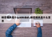 精密模具是什么材料做的,精密模具是什么意思