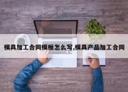 模具加工合同模板怎么写,模具产品加工合同