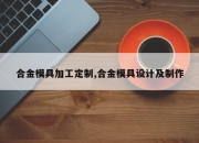 合金模具加工定制,合金模具设计及制作