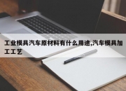 工业模具汽车原材料有什么用途,汽车模具加工工艺