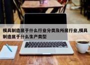模具制造属于什么行业分类及所属行业,模具制造属于什么生产类型