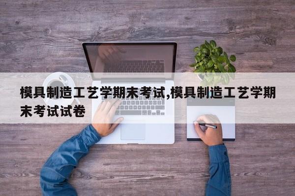 模具制造工艺学期末考试,模具制造工艺学期末考试试卷