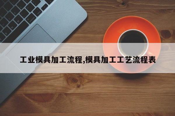 工业模具加工流程,模具加工工艺流程表