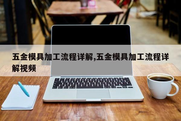 五金模具加工流程详解,五金模具加工流程详解视频