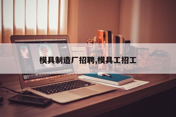 模具制造厂招聘,模具工招工