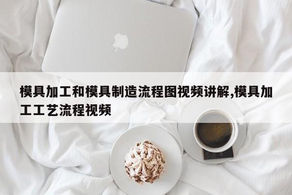 模具加工和模具制造流程图视频讲解,模具加工工艺流程视频